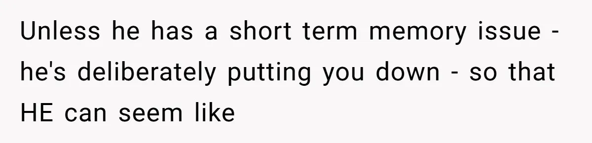 Unless he has a short term memory issue - he's deliberately putting you down - so that HE can seem like