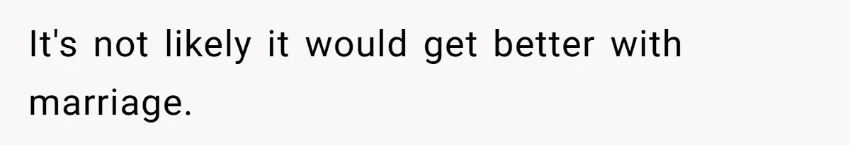 It's not likely it would get better with marriage.
