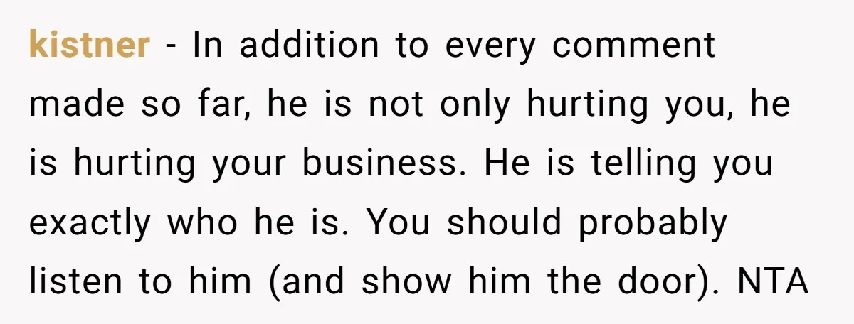 kistner − In addition to every comment made so far, he is not only hurting you, he is hurting your business. He is telling you exactly who he is. You...