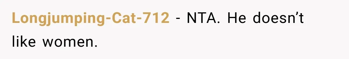 Longjumping-Cat-712 − NTA. He doesn’t like women.
