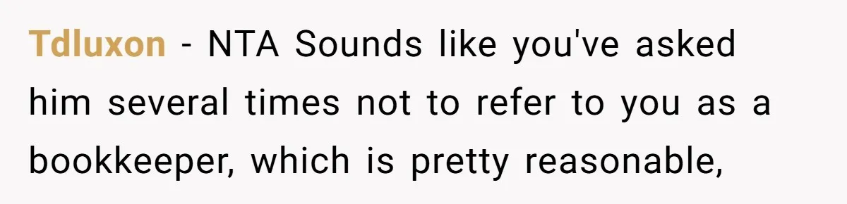 Tdluxon − NTA Sounds like you've asked him several times not to refer to you as a bookkeeper, which is pretty reasonable,