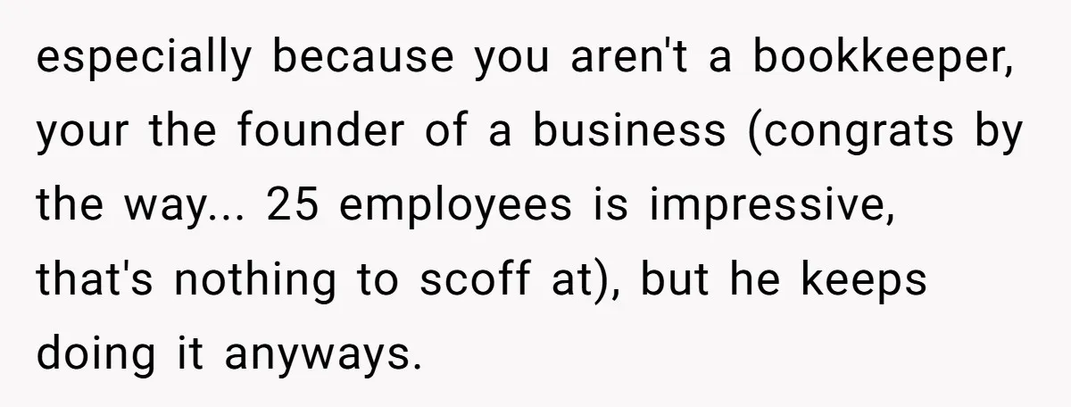 especially because you aren't a bookkeeper, your the founder of a business (congrats by the way... 25 employees is impressive, that's nothing to scoff at), but he keeps doing it...