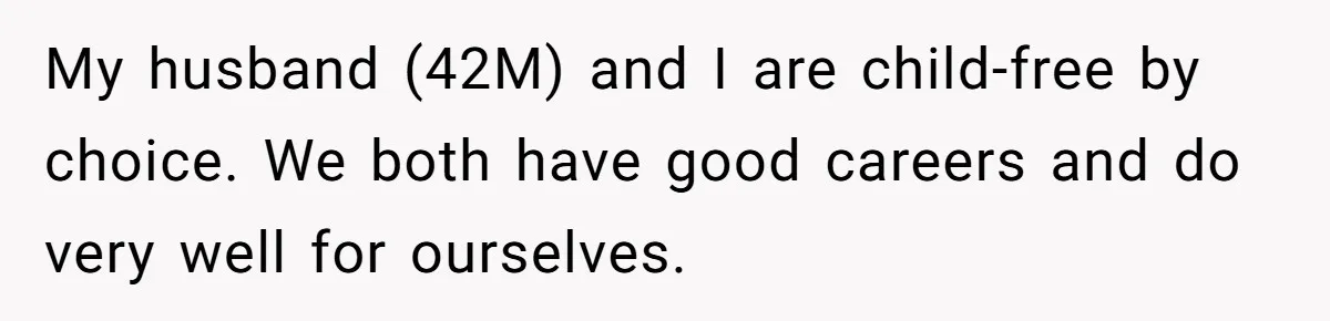 My husband (42M) and I are child-free by choice. We both have good careers and do very well for ourselves.