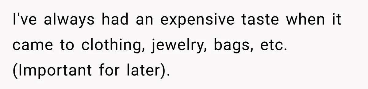 I've always had an expensive taste when it came to clothing, jewelry, bags, etc. (Important for later).