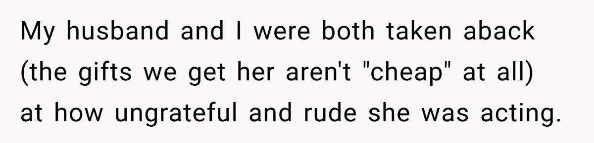 My husband and I were both taken aback (the gifts we get her aren't "cheap" at all) at how ungrateful and rude she was acting.