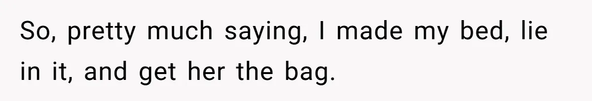 So, pretty much saying, I made my bed, lie in it, and get her the bag.