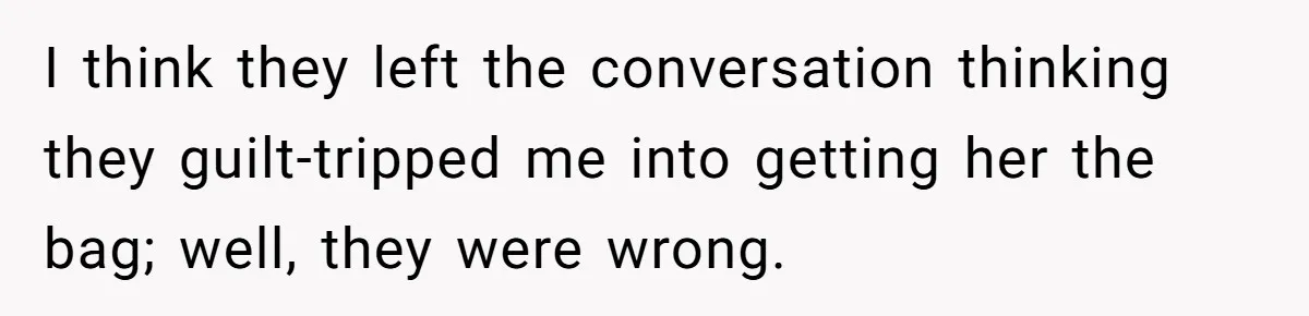 I think they left the conversation thinking they guilt-tripped me into getting her the bag; well, they were wrong.