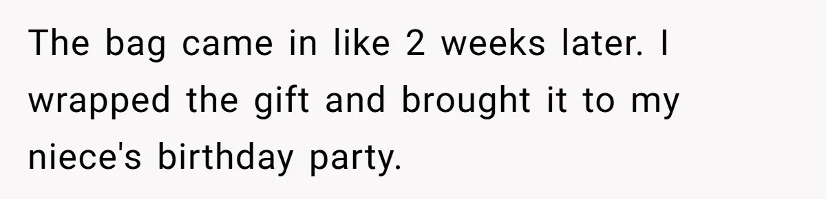 The bag came in like 2 weeks later. I wrapped the gift and brought it to my niece's birthday party.