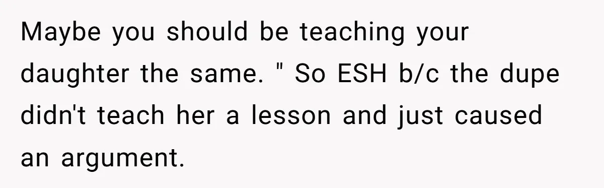 Maybe you should be teaching your daughter the same. " So ESH b/c the dupe didn't teach her a lesson and just caused an argument.