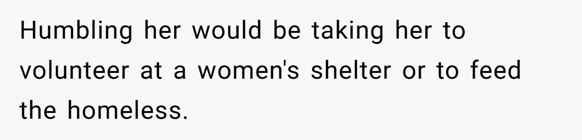 Humbling her would be taking her to volunteer at a women's shelter or to feed the homeless.