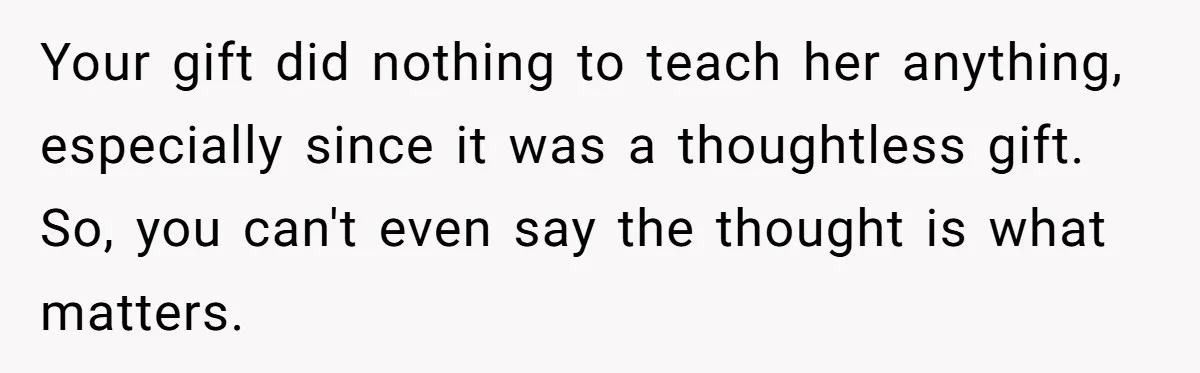 Your gift did nothing to teach her anything, especially since it was a thoughtless gift. So, you can't even say the thought is what matters.