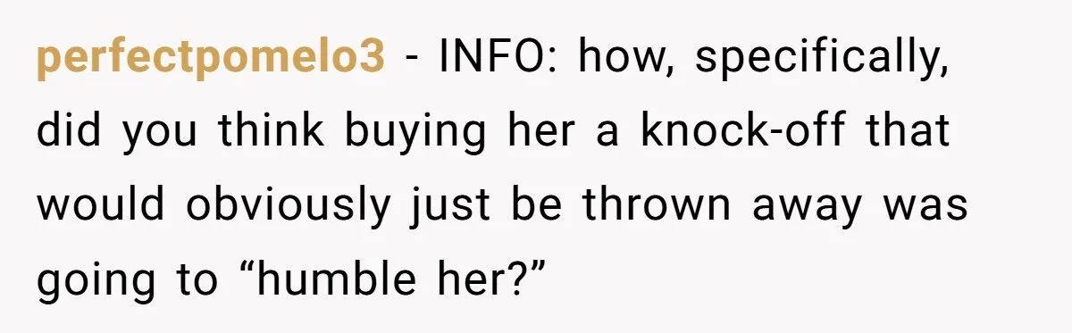 perfectpomelo3 − INFO: how, specifically, did you think buying her a knock-off that would obviously just be thrown away was going to “humble her?”