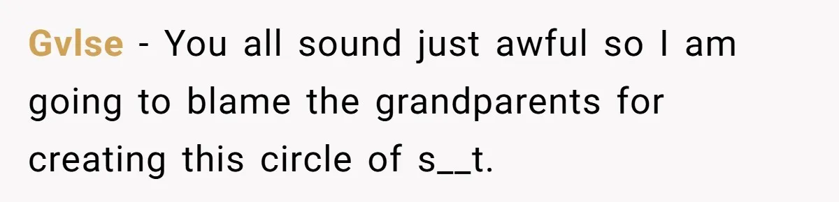 Gvlse − You all sound just awful so I am going to blame the grandparents for creating this circle of s__t.