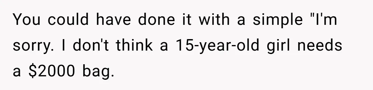 You could have done it with a simple "I'm sorry. I don't think a 15-year-old girl needs a $2000 bag.