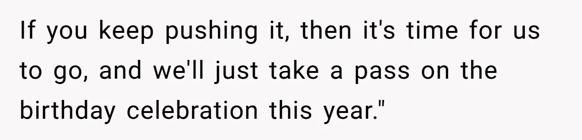 If you keep pushing it, then it's time for us to go, and we'll just take a pass on the birthday celebration this year."