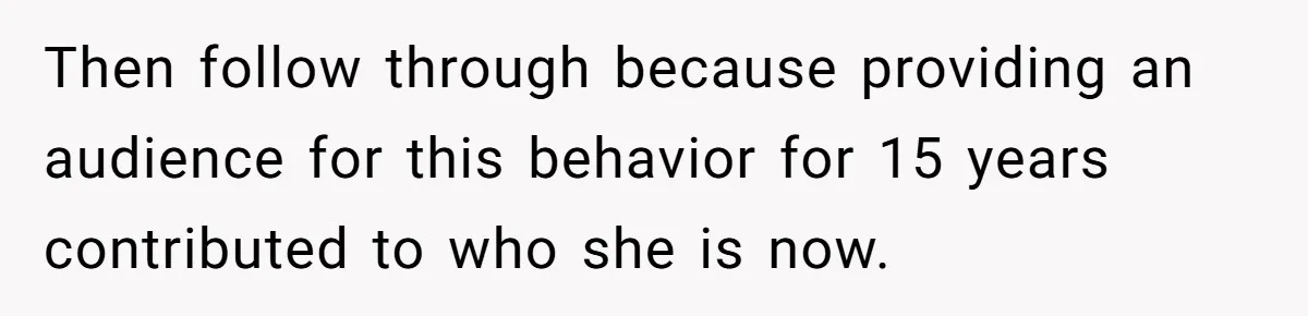 Then follow through because providing an audience for this behavior for 15 years contributed to who she is now.