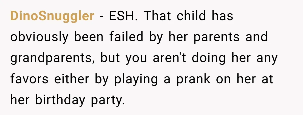 DinoSnuggler − ESH. That child has obviously been failed by her parents and grandparents, but you aren't doing her any favors either by playing a prank on her at her...