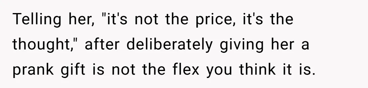 Telling her, "it's not the price, it's the thought," after deliberately giving her a prank gift is not the flex you think it is.