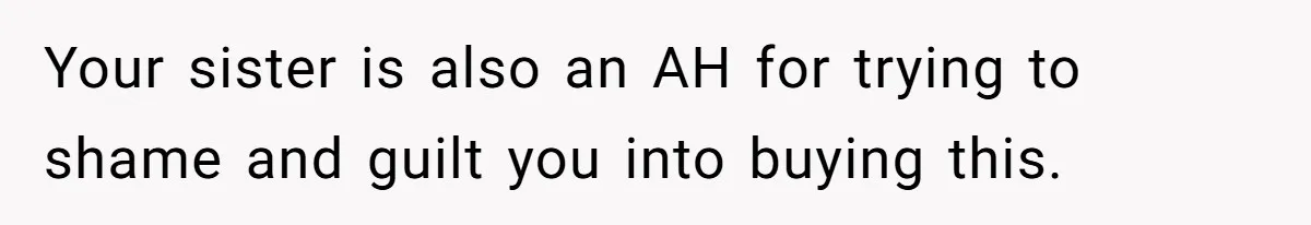 Your sister is also an AH for trying to shame and guilt you into buying this.