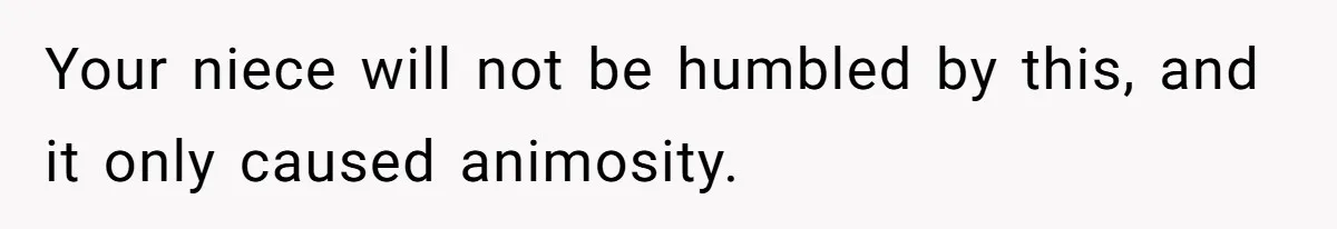 Your niece will not be humbled by this, and it only caused animosity.