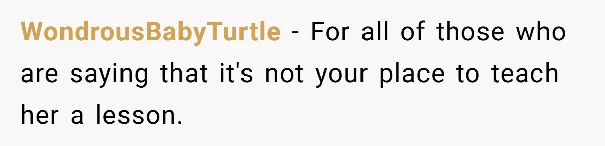 WondrousBabyTurtle − For all of those who are saying that it's not your place to teach her a lesson.