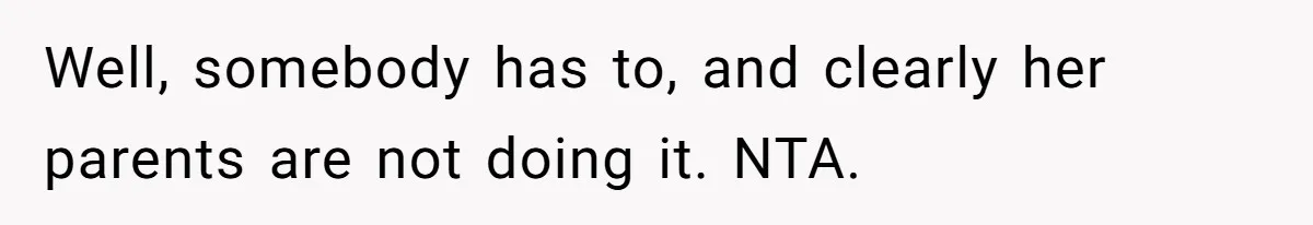 Well, somebody has to, and clearly her parents are not doing it. NTA.