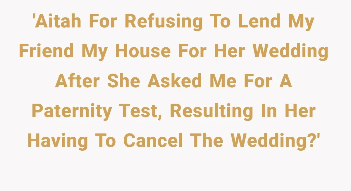 'AITAH for refusing to lend my friend my house for her wedding After she asked me for a paternity test, resulting in her having to cancel the wedding?'