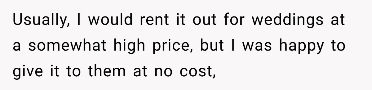 Usually, I would rent it out for weddings at a somewhat high price, but I was happy to give it to them at no cost,