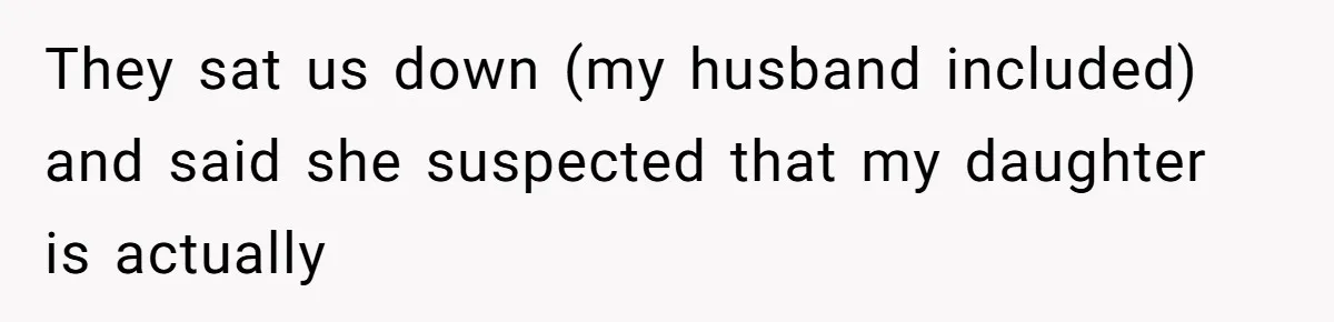 They sat us down (my husband included) and said she suspected that my daughter is actually