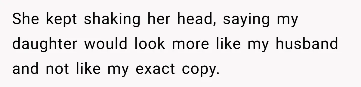 She kept shaking her head, saying my daughter would look more like my husband and not like my exact copy.