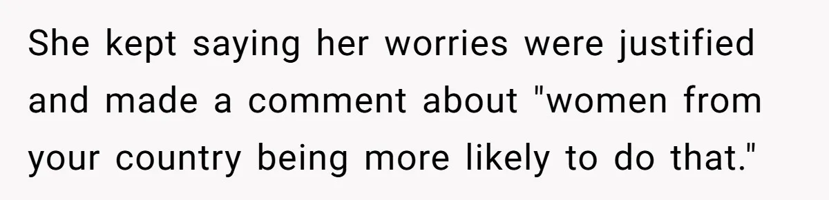 She kept saying her worries were justified and made a comment about "women from your country being more likely to do that."