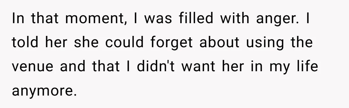 In that moment, I was filled with anger. I told her she could forget about using the venue and that I didn't want her in my life anymore.