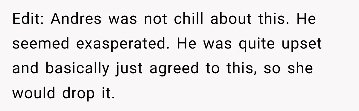 Edit: Andres was not chill about this. He seemed exasperated. He was quite upset and basically just agreed to this, so she would drop it.