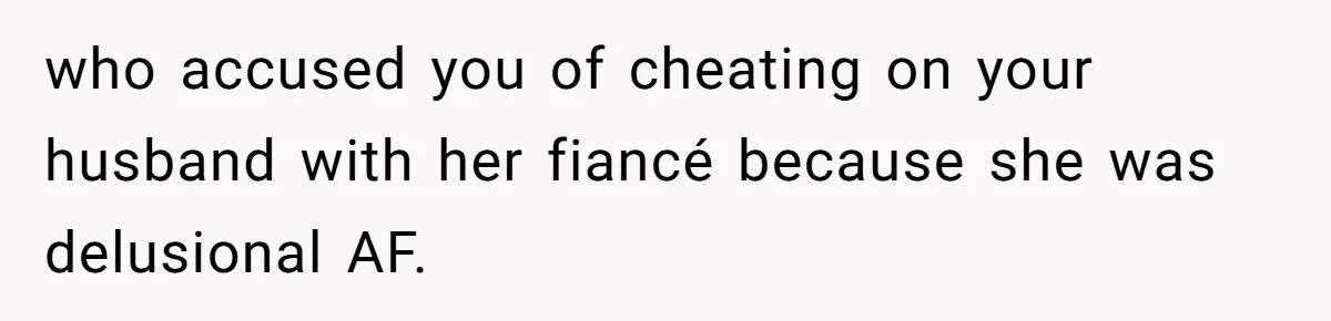 who accused you of cheating on your husband with her fiancé because she was delusional AF.