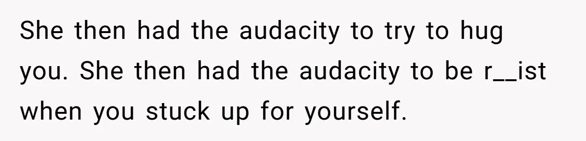 She then had the audacity to try to hug you. She then had the audacity to be r__ist when you stuck up for yourself.