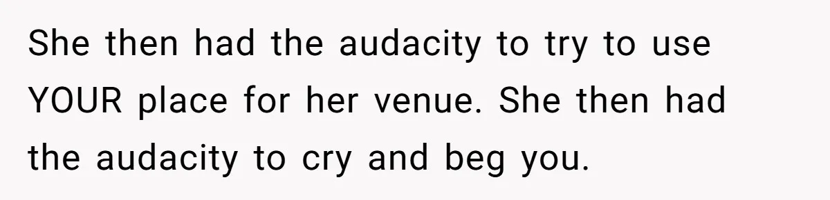 She then had the audacity to try to use YOUR place for her venue. She then had the audacity to cry and beg you.