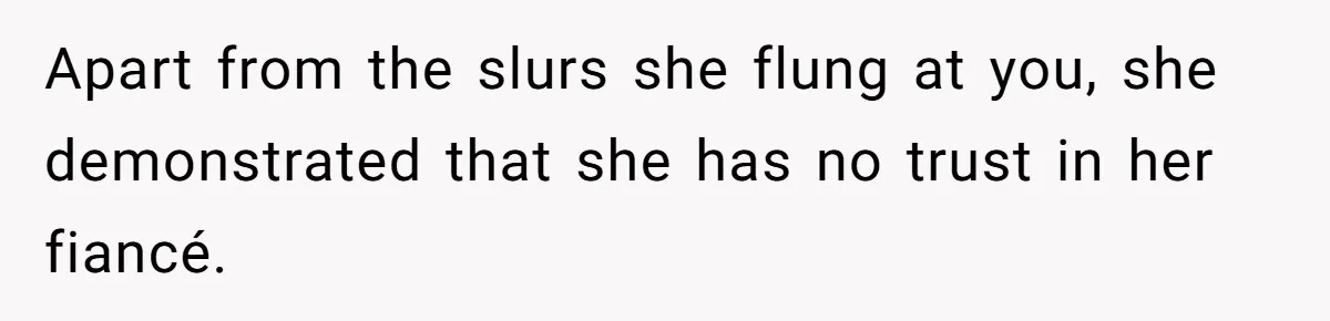 Apart from the slurs she flung at you, she demonstrated that she has no trust in her fiancé.