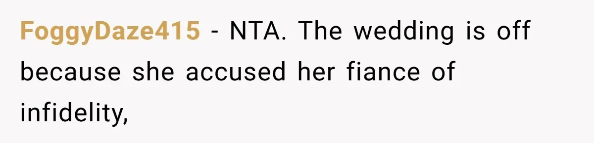 FoggyDaze415 − NTA. The wedding is off because she accused her fiance of infidelity,