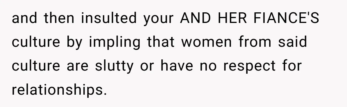 and then insulted your AND HER FIANCE'S culture by impling that women from said culture are slutty or have no respect for relationships.