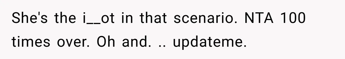 She's the i__ot in that scenario. NTA 100 times over. Oh and. .. updateme.