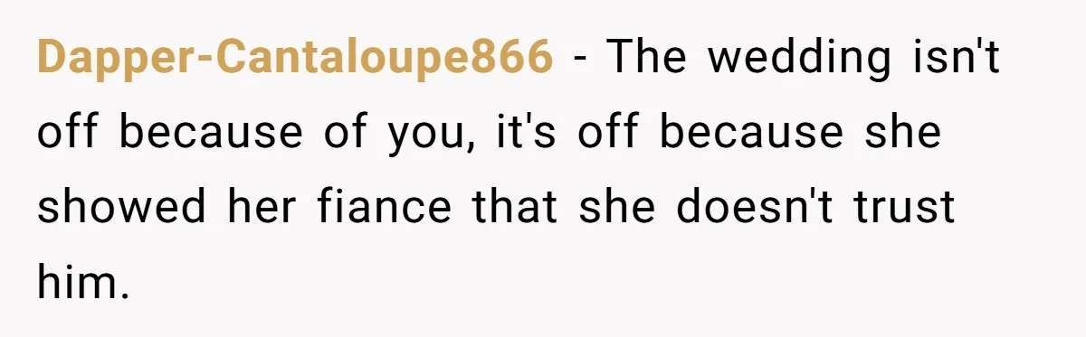 Dapper-Cantaloupe866 − The wedding isn't off because of you, it's off because she showed her fiance that she doesn't trust him.