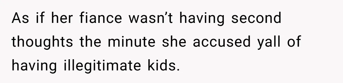 As if her fiance wasn’t having second thoughts the minute she accused yall of having illegitimate kids.