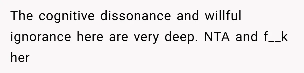The cognitive dissonance and willful ignorance here are very deep. NTA and f__k her