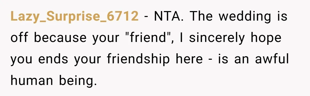 Lazy_Surprise_6712 − NTA. The wedding is off because your "friend", I sincerely hope you ends your friendship here - is an awful human being.