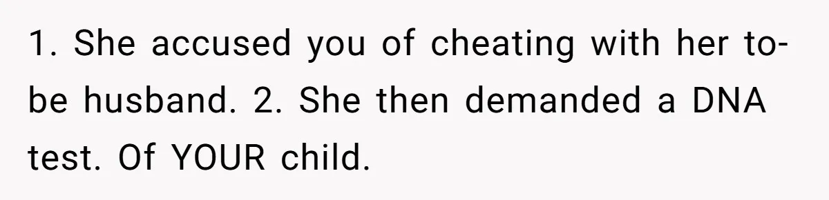 1. She accused you of cheating with her to-be husband. 2. She then demanded a DNA test. Of YOUR child.