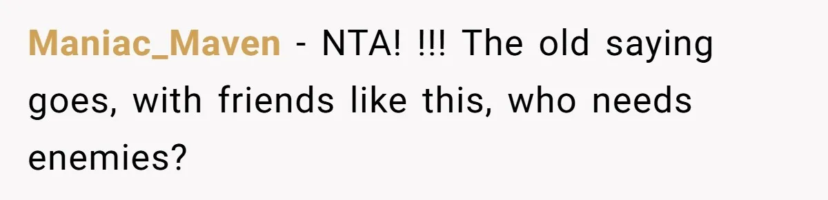 Maniac_Maven − NTA! !!! The old saying goes, with friends like this, who needs enemies?