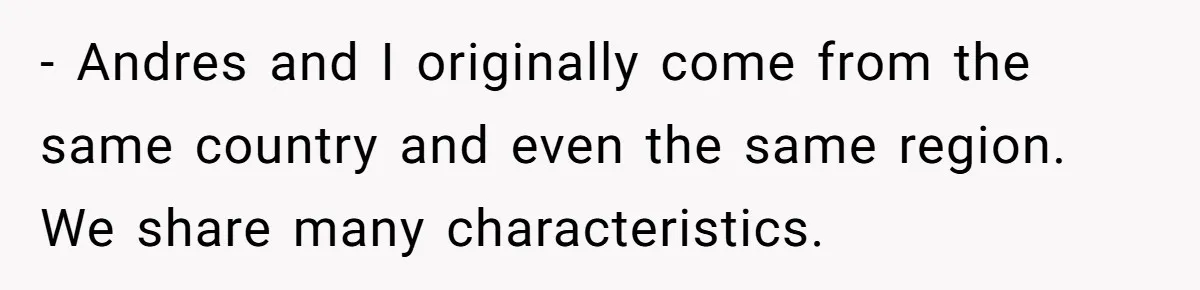 - Andres and I originally come from the same country and even the same region. We share many characteristics.