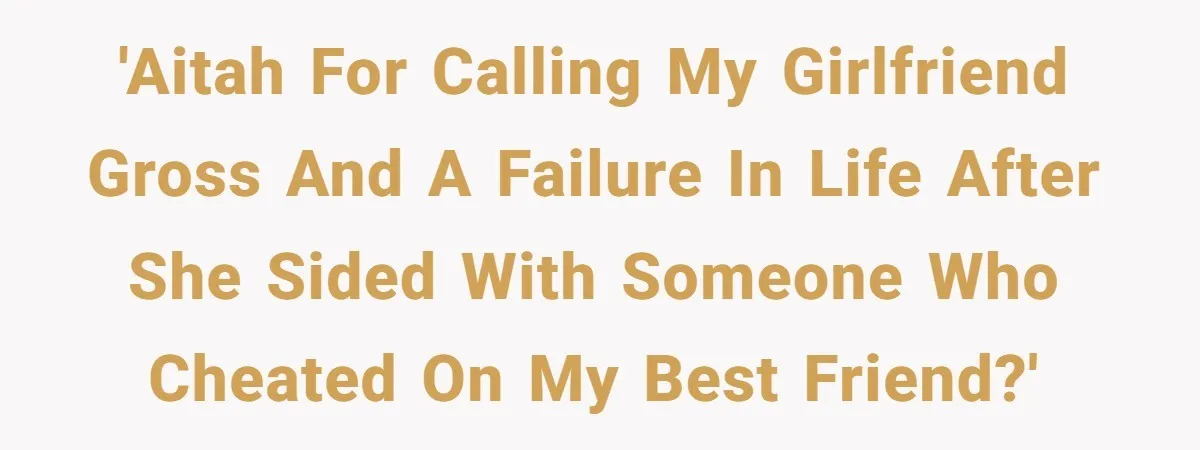 'AITAH for calling my girlfriend gross and a failure in life after she sided with someone who cheated on my best friend?'