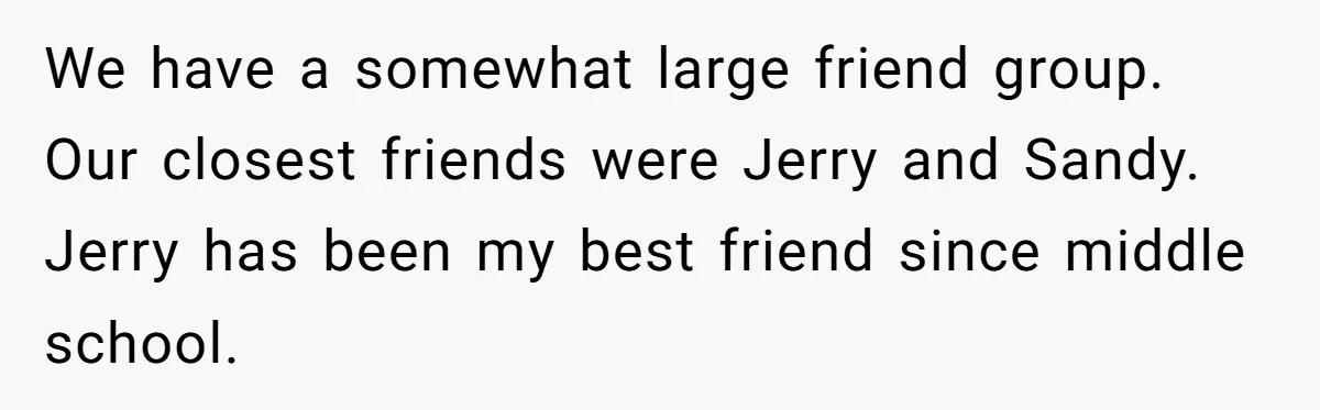 We have a somewhat large friend group. Our closest friends were Jerry and Sandy. Jerry has been my best friend since middle school.
