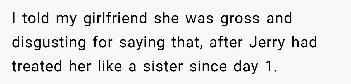I told my girlfriend she was gross and disgusting for saying that, after Jerry had treated her like a sister since day 1.